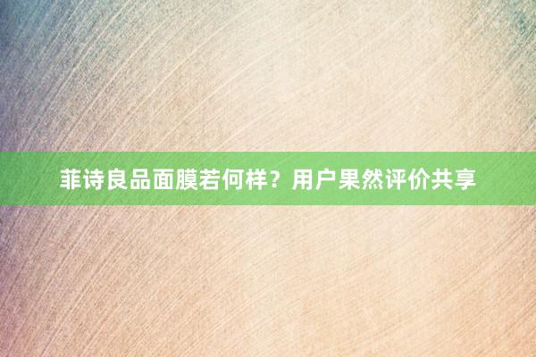 菲诗良品面膜若何样？用户果然评价共享