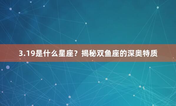 3.19是什么星座？揭秘双鱼座的深奥特质