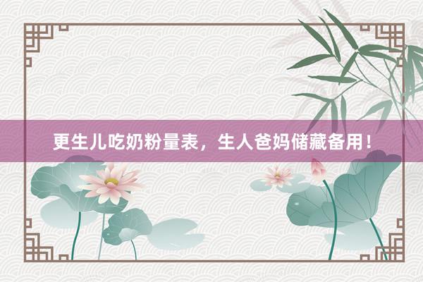 更生儿吃奶粉量表，生人爸妈储藏备用！