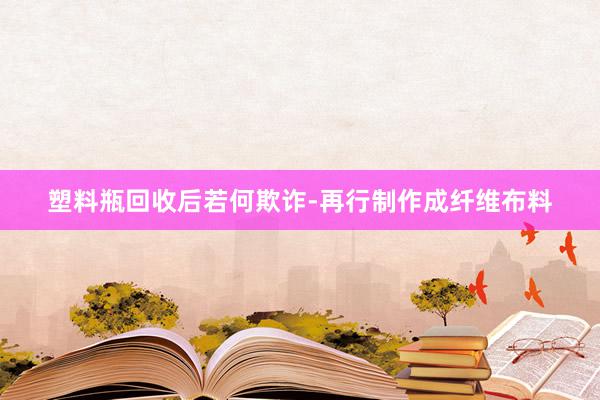塑料瓶回收后若何欺诈-再行制作成纤维布料
